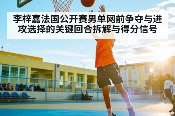 李梓嘉法国公开赛男单网前争夺与进攻选择的关键回合拆解与得分信号