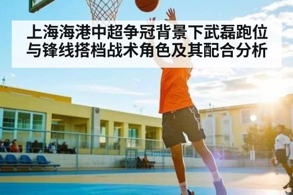 上海海港中超争冠背景下武磊跑位与锋线搭档战术角色及其配合分析